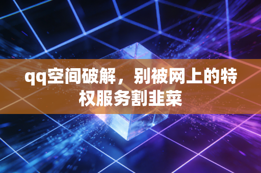 qq空间破解，别被网上的特权服务割韭菜
