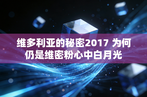 维多利亚的秘密2017 为何仍是维密粉心中白月光