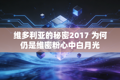 维多利亚的秘密2017 为何仍是维密粉心中白月光