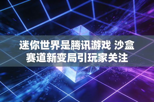 迷你世界是腾讯游戏 沙盒赛道新变局引玩家关注