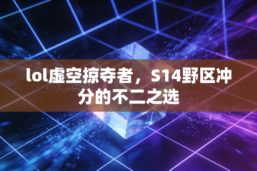 lol虚空掠夺者，S14野区冲分的不二之选