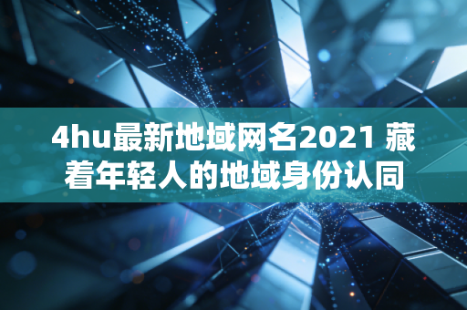 4hu最新地域网名2021 藏着年轻人的地域身份认同
