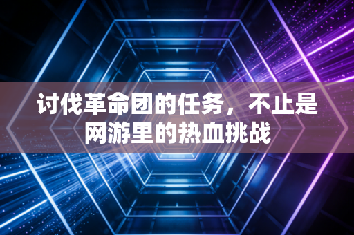 讨伐革命团的任务，不止是网游里的热血挑战