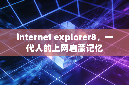 internet explorer8，一代人的上网启蒙记忆