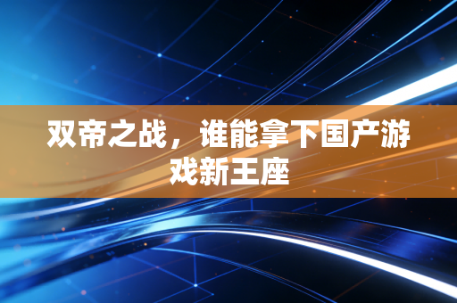 双帝之战,谁能拿下国产游戏新王座