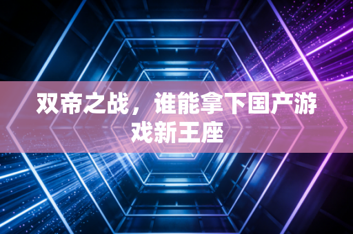 双帝之战,谁能拿下国产游戏新王座
