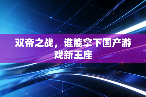 双帝之战，谁能拿下国产游戏新王座