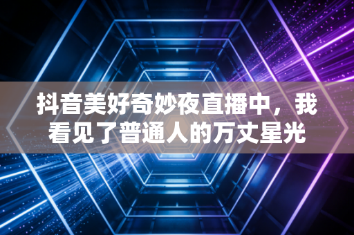 抖音美好奇妙夜直播中，我看见了普通人的万丈星光
