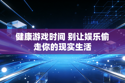 健康游戏时间 别让娱乐偷走你的现实生活