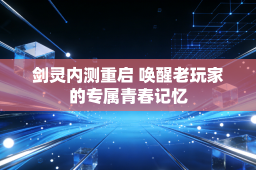 剑灵内测重启 唤醒老玩家的专属青春记忆