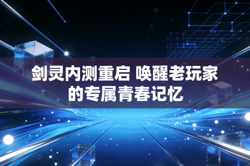 剑灵内测重启 唤醒老玩家的专属青春记忆