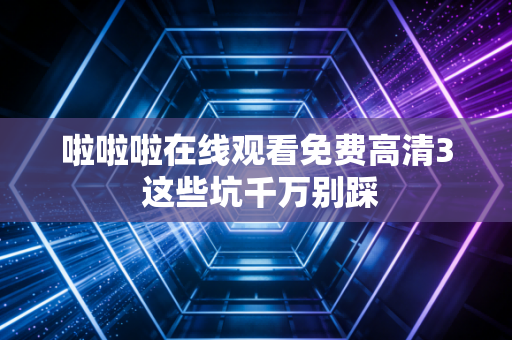 啦啦啦在线观看免费高清3 这些坑千万别踩