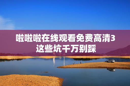 啦啦啦在线观看免费高清3 这些坑千万别踩