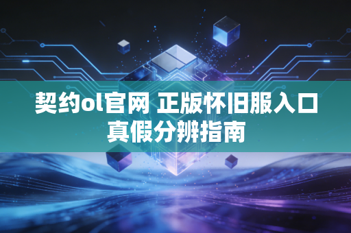 契约ol官网 正版怀旧服入口真假分辨指南