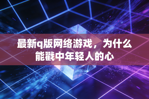 最新q版网络游戏，为什么能戳中年轻人的心