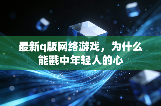 最新q版网络游戏，为什么能戳中年轻人的心