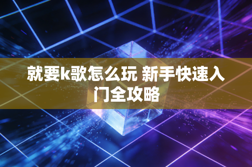 就要k歌怎么玩 新手快速入门全攻略