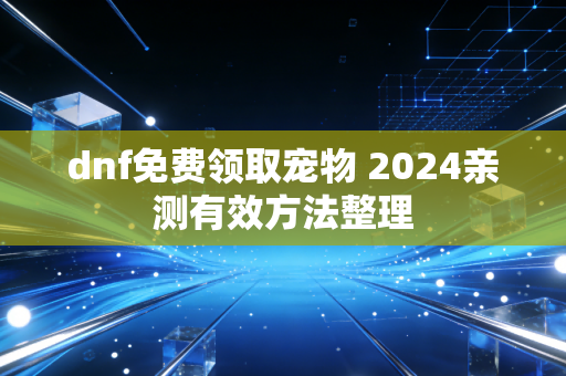 dnf免费领取宠物 2024亲测有效方法整理