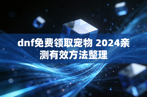 dnf免费领取宠物 2024亲测有效方法整理