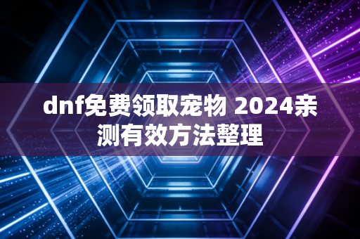 dnf免费领取宠物 2024亲测有效方法整理