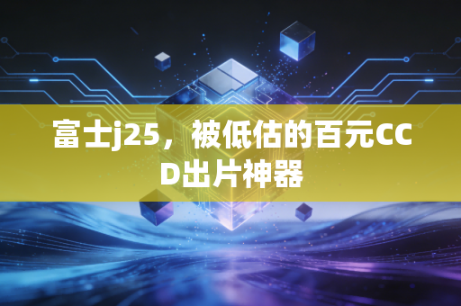 富士j25，被低估的百元CCD出片神器