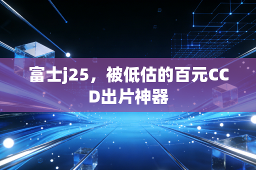 富士j25，被低估的百元CCD出片神器