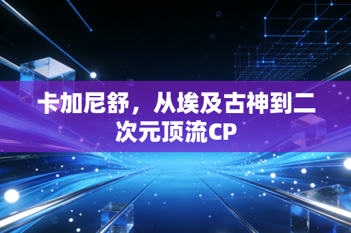 卡加尼舒，从埃及古神到二次元顶流CP