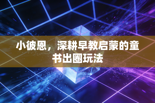 小彼恩，深耕早教启蒙的童书出圈玩法