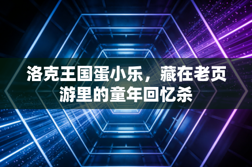 洛克王国蛋小乐，藏在老页游里的童年回忆杀