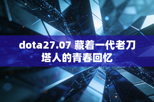 dota27.07 藏着一代老刀塔人的青春回忆