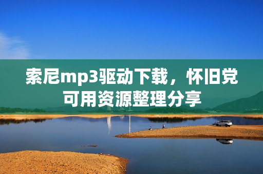 索尼mp3驱动下载，怀旧党可用资源整理分享