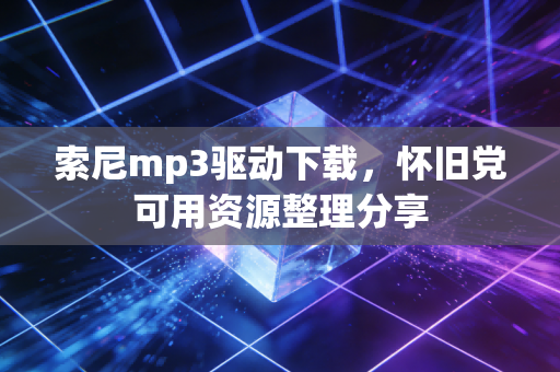索尼mp3驱动下载，怀旧党可用资源整理分享