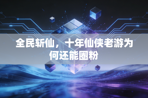 全民斩仙，十年仙侠老游为何还能圈粉