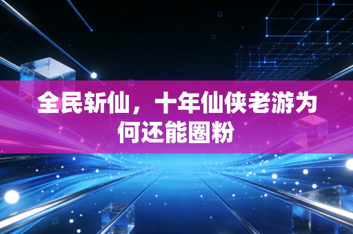 全民斩仙，十年仙侠老游为何还能圈粉