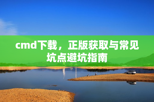 cmd下载，正版获取与常见坑点避坑指南