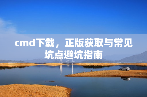cmd下载，正版获取与常见坑点避坑指南
