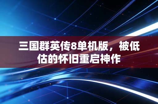三国群英传8单机版，被低估的怀旧重启神作