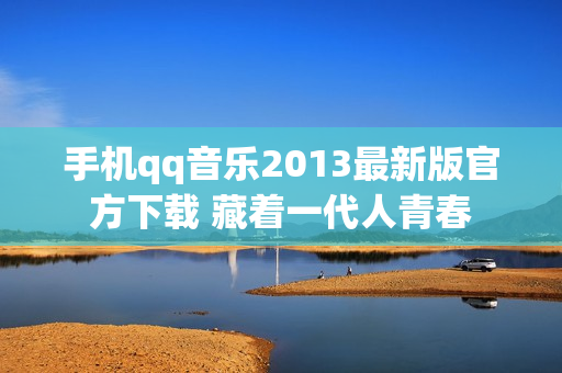 手机qq音乐2013最新版官方下载 藏着一代人青春
