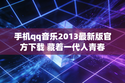 手机qq音乐2013最新版官方下载 藏着一代人青春