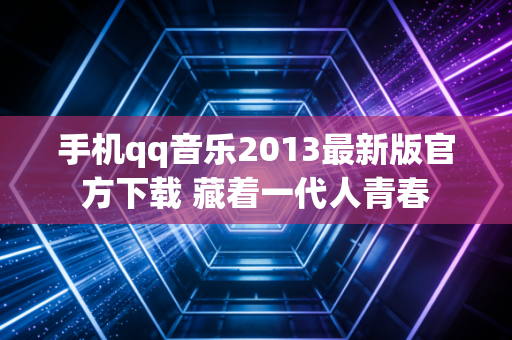 手机qq音乐2013最新版官方下载 藏着一代人青春