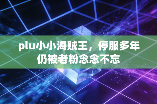 plu小小海贼王，停服多年仍被老粉念念不忘