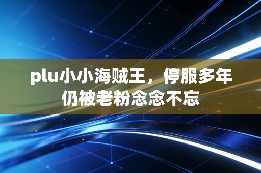 plu小小海贼王，停服多年仍被老粉念念不忘