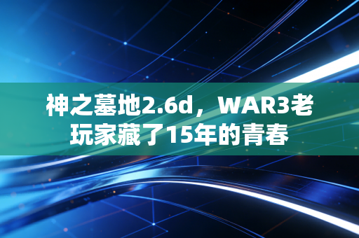 神之墓地2.6d，WAR3老玩家藏了15年的青春