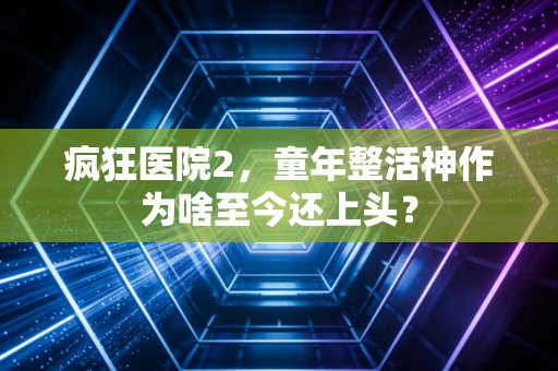 疯狂医院2，童年整活神作为啥至今还上头？
