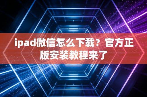 ipad微信怎么下载？官方正版安装教程来了