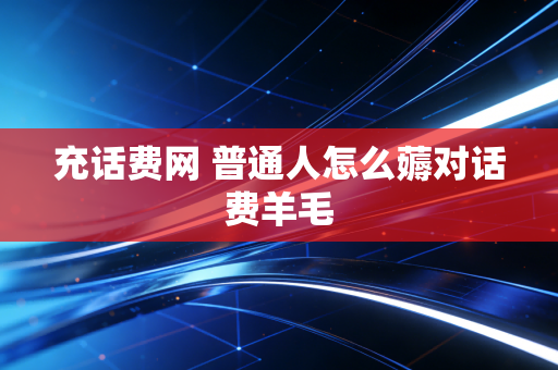 充话费网 普通人怎么薅对话费羊毛