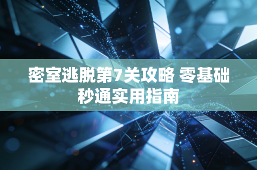 密室逃脱第7关攻略 零基础秒通实用指南