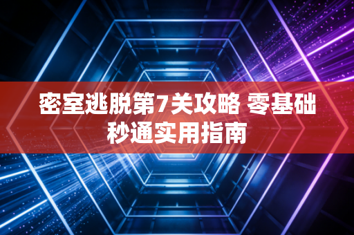 密室逃脱第7关攻略 零基础秒通实用指南