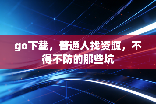 go下载，普通人找资源，不得不防的那些坑