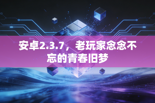安卓2.3.7，老玩家念念不忘的青春旧梦